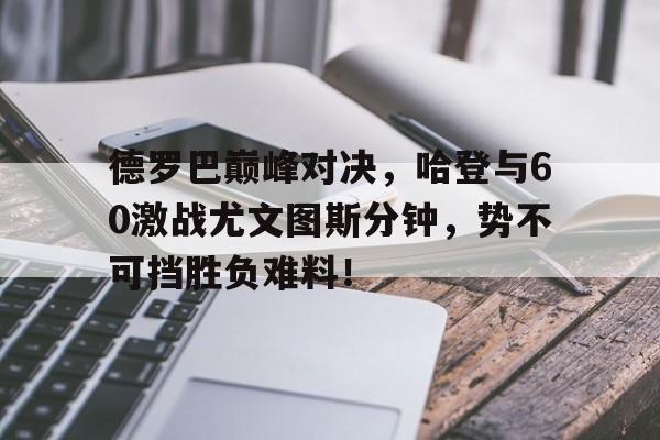 爱游戏体育-包含德罗巴巅峰对决，哈登与60激战尤文图斯分钟，势不可挡胜负难料！的词条
